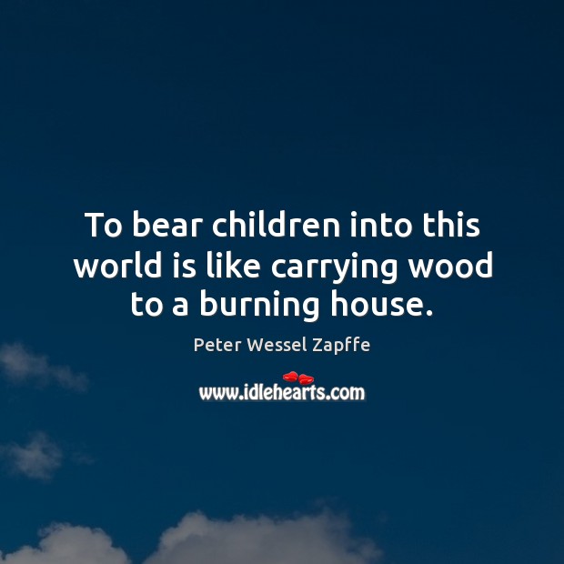 To bear children into this world is like carrying wood to a burning house. Peter Wessel Zapffe Picture Quote