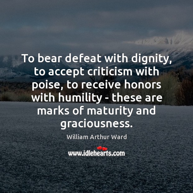 To bear defeat with dignity, to accept criticism with poise, to receive William Arthur Ward Picture Quote