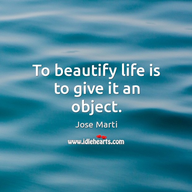 To beautify life is to give it an object. Jose Marti Picture Quote
