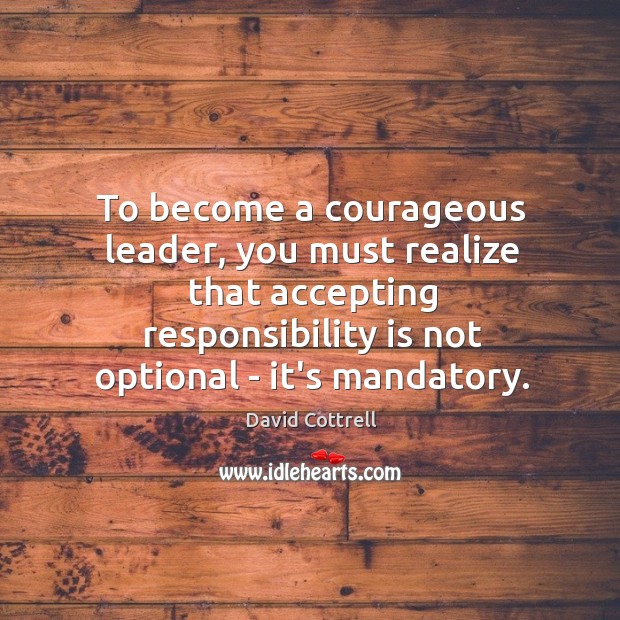 To become a courageous leader, you must realize that accepting responsibility is David Cottrell Picture Quote