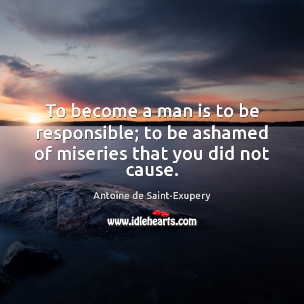 To become a man is to be responsible; to be ashamed of miseries that you did not cause. Antoine de Saint-Exupery Picture Quote
