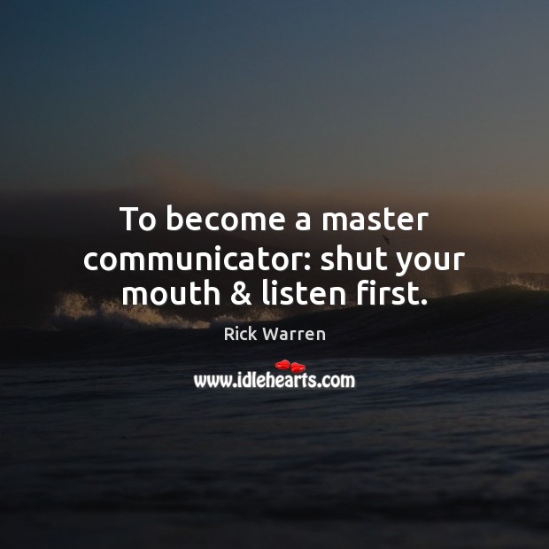 To become a master communicator: shut your mouth & listen first. Rick Warren Picture Quote