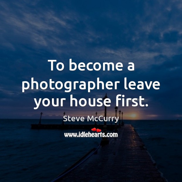 To become a photographer leave your house first. Steve McCurry Picture Quote