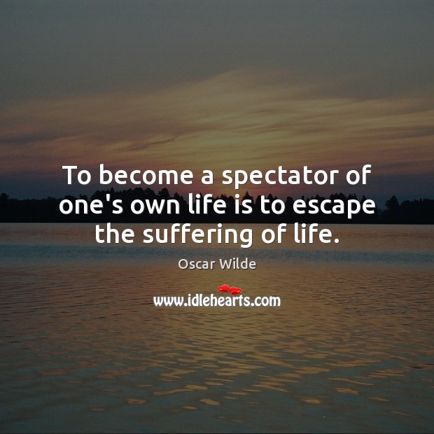 To become a spectator of one’s own life is to escape the suffering of life. Image
