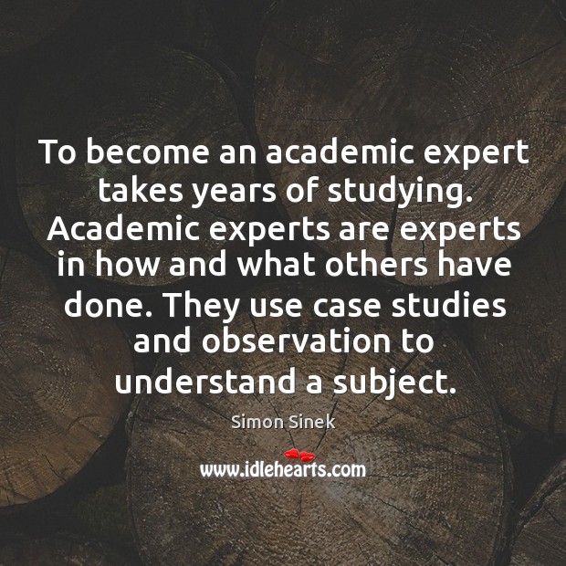 To become an academic expert takes years of studying. Academic experts are Simon Sinek Picture Quote