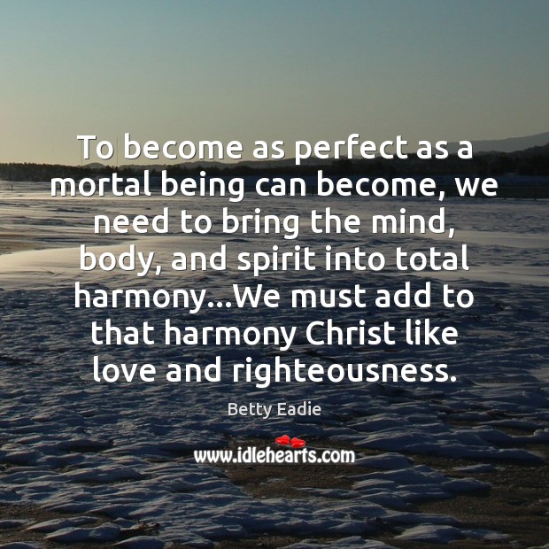 To become as perfect as a mortal being can become, we need Betty Eadie Picture Quote