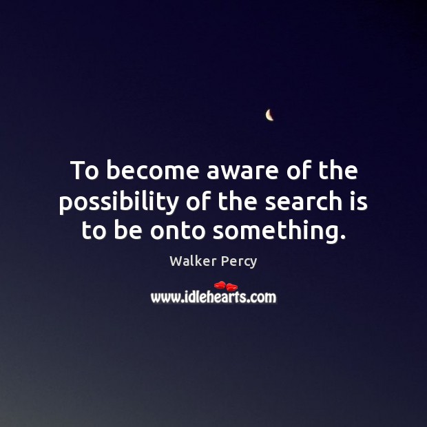 To become aware of the possibility of the search is to be onto something. Walker Percy Picture Quote