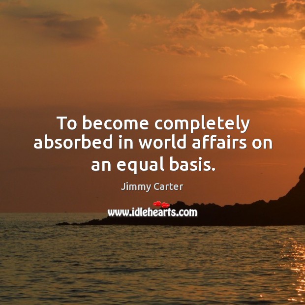 To become completely absorbed in world affairs on an equal basis. Image