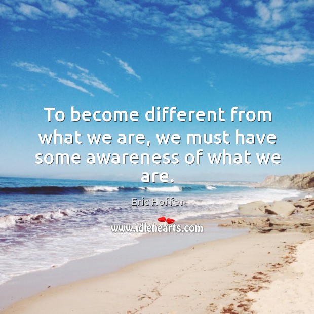 To become different from what we are, we must have some awareness of what we are. Eric Hoffer Picture Quote