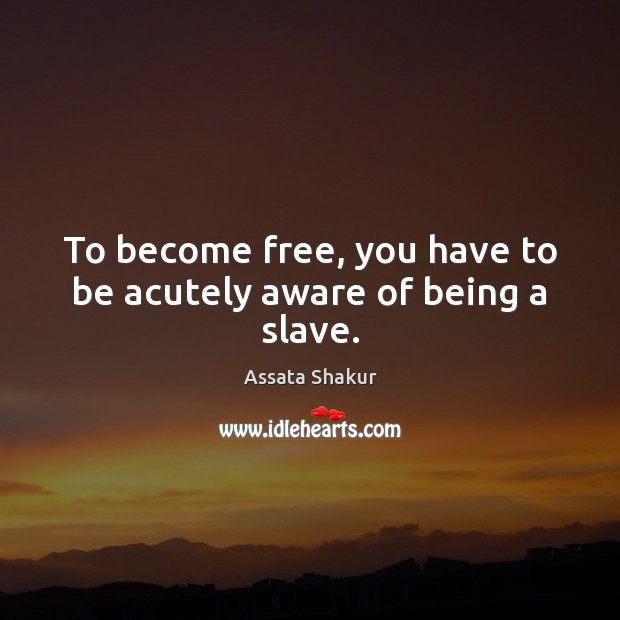 To become free, you have to be acutely aware of being a slave. Assata Shakur Picture Quote