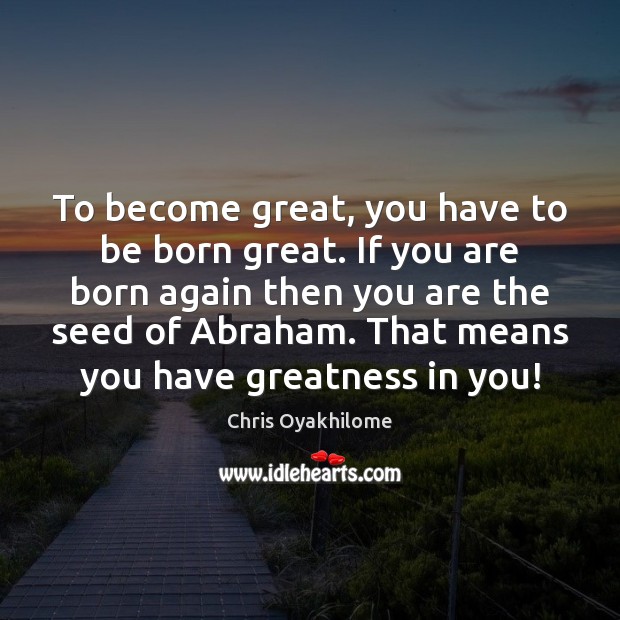 To become great, you have to be born great. If you are 