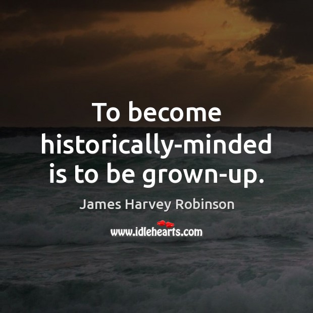 To become historically-minded is to be grown-up. James Harvey Robinson Picture Quote