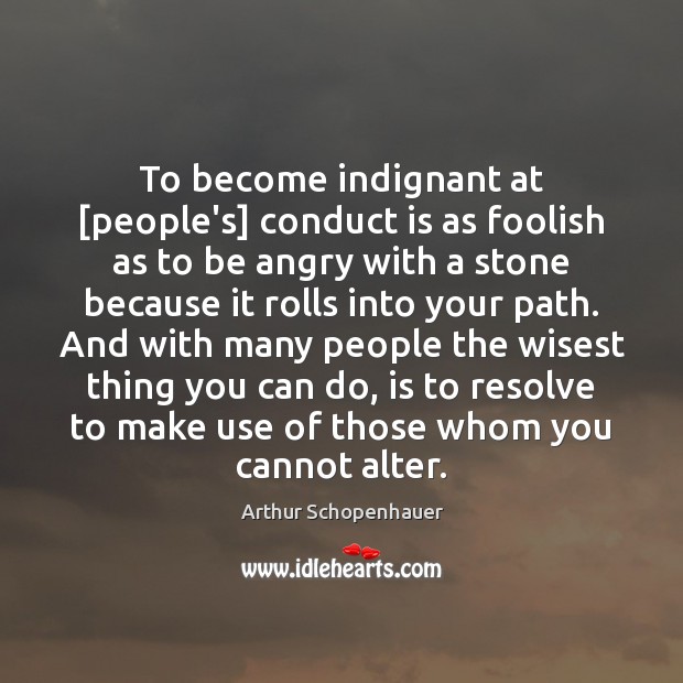 To become indignant at [people’s] conduct is as foolish as to be Arthur Schopenhauer Picture Quote