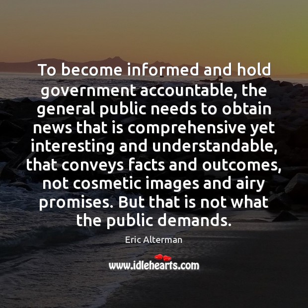 To become informed and hold government accountable, the general public needs to Eric Alterman Picture Quote