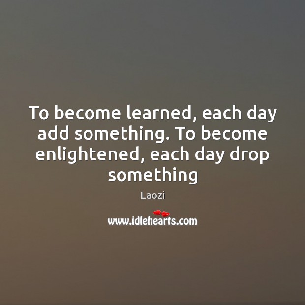 To become learned, each day add something. To become enlightened, each day drop something Laozi Picture Quote