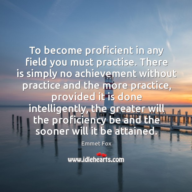 To become proficient in any field you must practise. There is simply Emmet Fox Picture Quote
