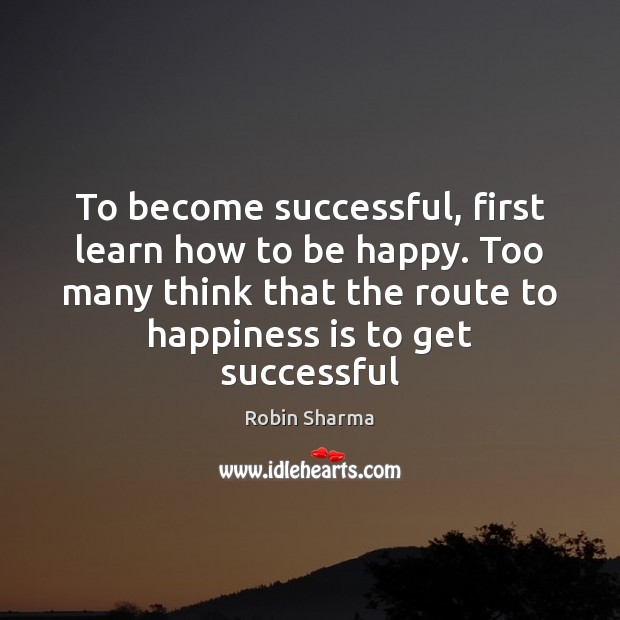 To become successful, first learn how to be happy. Too many think Robin Sharma Picture Quote