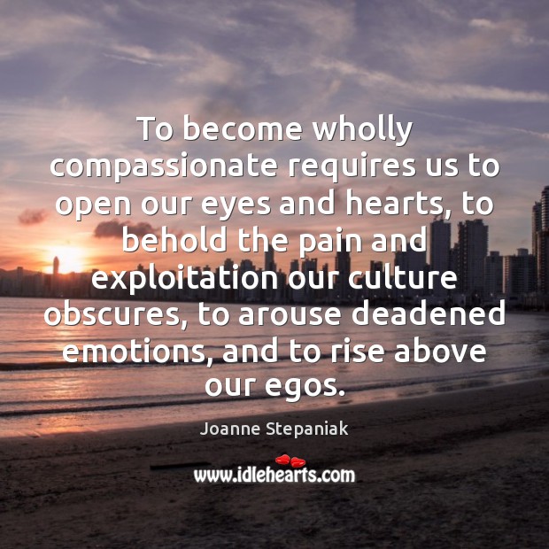 To become wholly compassionate requires us to open our eyes and hearts, Joanne Stepaniak Picture Quote