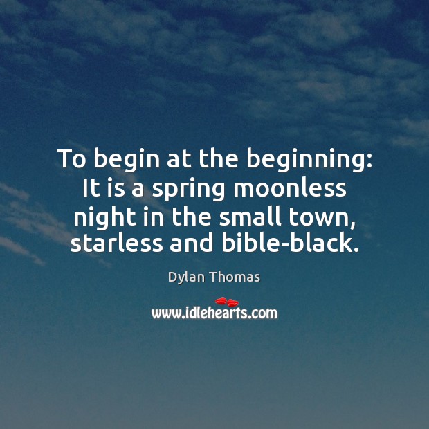 To begin at the beginning: It is a spring moonless night in Dylan Thomas Picture Quote