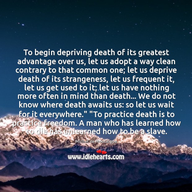 To begin depriving death of its greatest advantage over us, let us Image