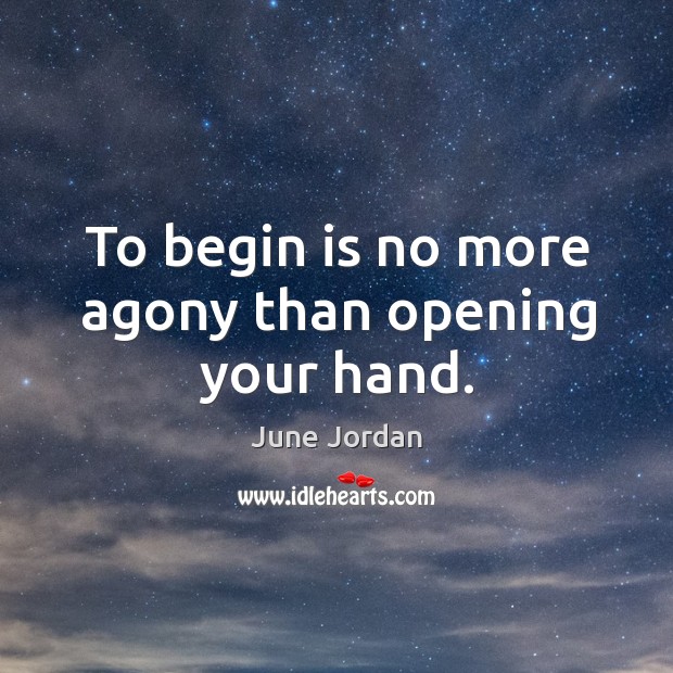 To begin is no more agony than opening your hand. Image