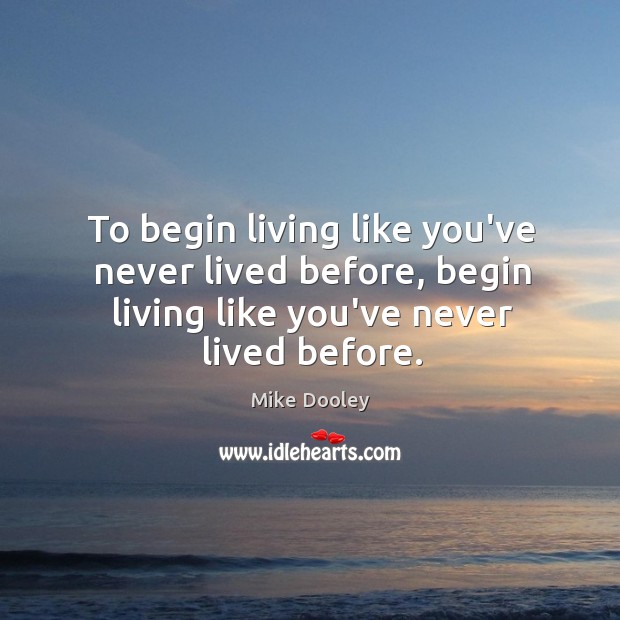 To begin living like you’ve never lived before, begin living like you’ve Image
