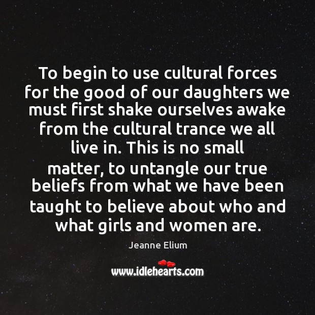 To begin to use cultural forces for the good of our daughters Jeanne Elium Picture Quote