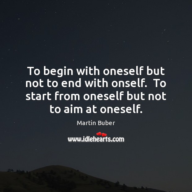 To begin with oneself but not to end with onself.  To start Image