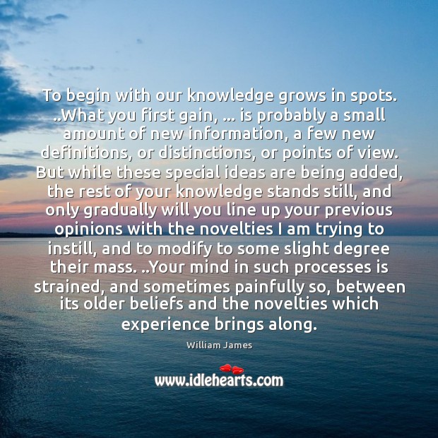 To begin with our knowledge grows in spots. ..What you first gain, … William James Picture Quote