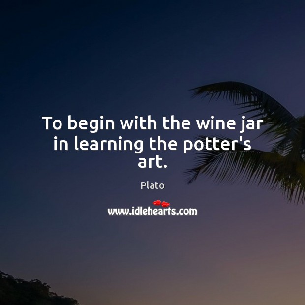 To begin with the wine jar in learning the potter’s art. Plato Picture Quote