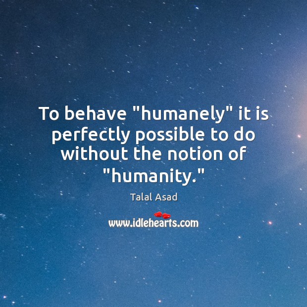 To behave “humanely” it is perfectly possible to do without the notion of “humanity.” Talal Asad Picture Quote