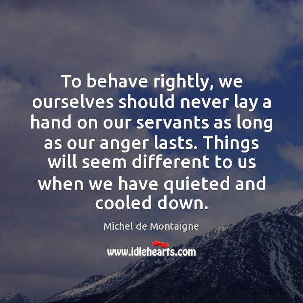 To behave rightly, we ourselves should never lay a hand on our Michel de Montaigne Picture Quote