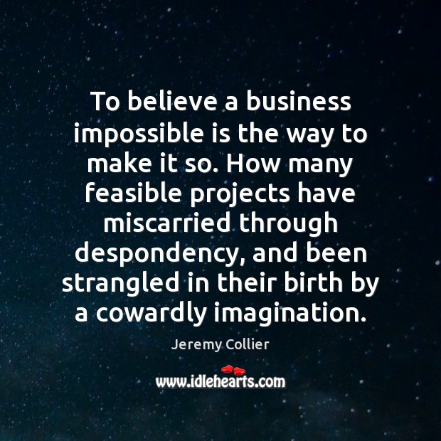To believe a business impossible is the way to make it so. Jeremy Collier Picture Quote