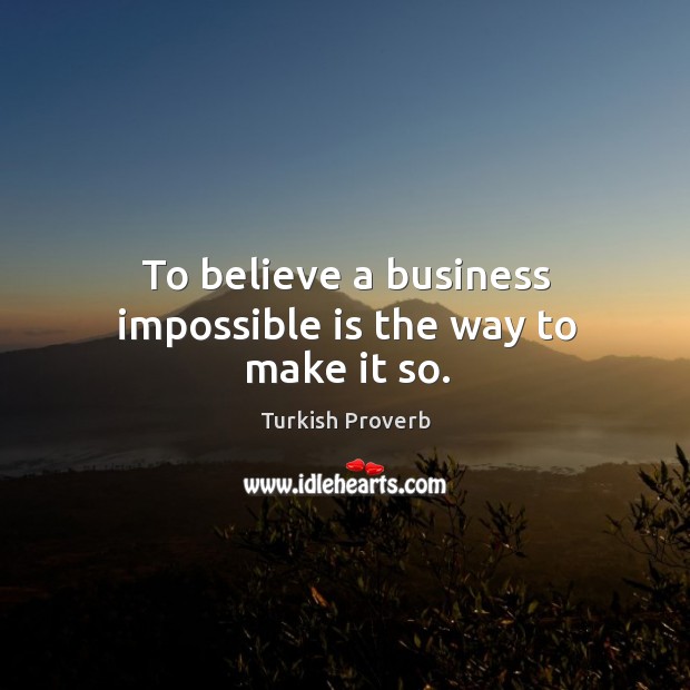 To believe a business impossible is the way to make it so. Image