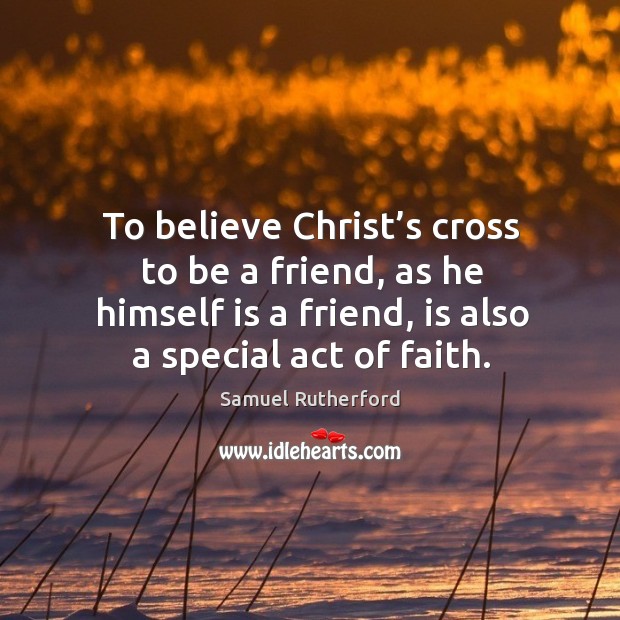 To believe christ’s cross to be a friend, as he himself is a friend, is also a special act of faith. Image