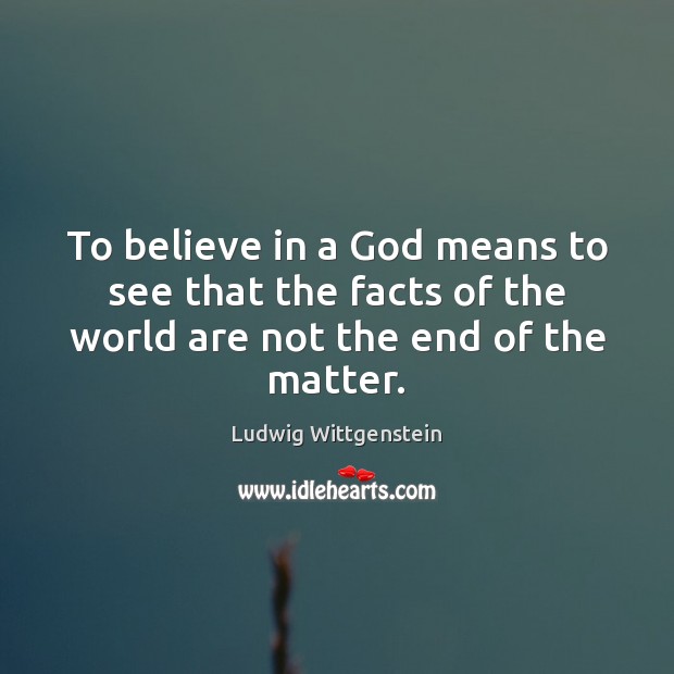 To believe in a God means to see that the facts of Ludwig Wittgenstein Picture Quote