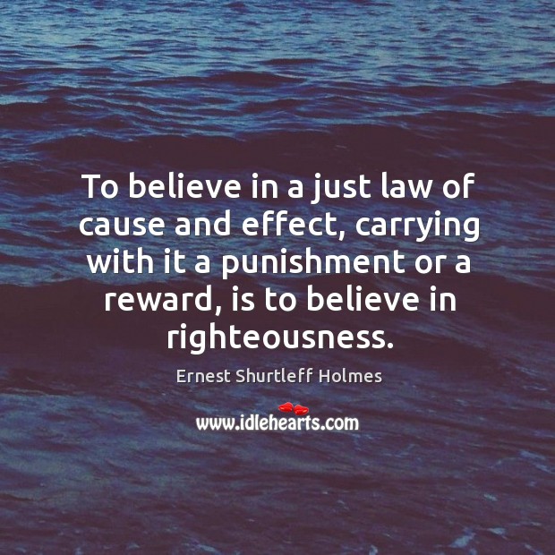 To believe in a just law of cause and effect, carrying with it a punishment or a reward, is to believe in righteousness. Ernest Shurtleff Holmes Picture Quote