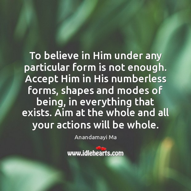 To believe in Him under any particular form is not enough. Accept Believe in Him Quotes Image