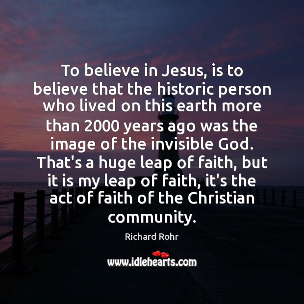 To believe in Jesus, is to believe that the historic person who Richard Rohr Picture Quote