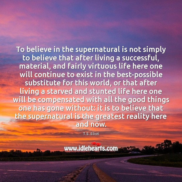 To believe in the supernatural is not simply to believe that after T.S. Eliot Picture Quote