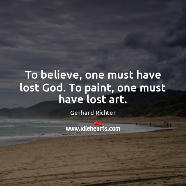 To believe, one must have lost God. To paint, one must have lost art. Gerhard Richter Picture Quote