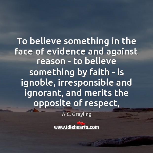 To believe something in the face of evidence and against reason – A.C. Grayling Picture Quote