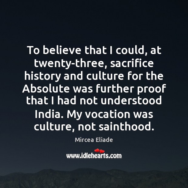 To believe that I could, at twenty-three, sacrifice history and culture for Mircea Eliade Picture Quote