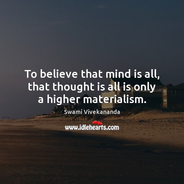 To believe that mind is all, that thought is all is only a higher materialism. Swami Vivekananda Picture Quote