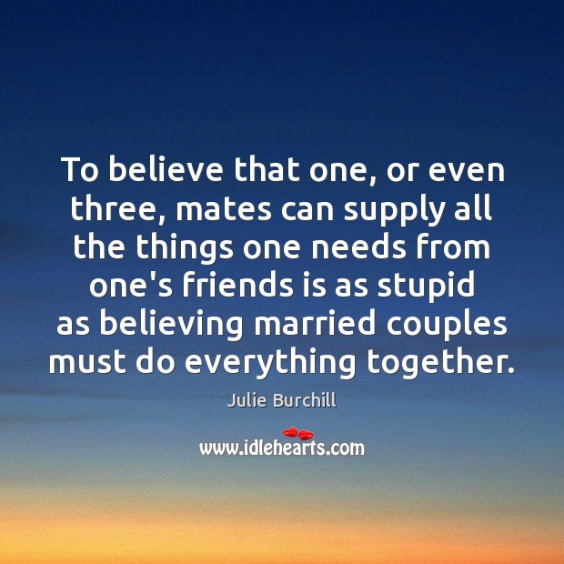 To believe that one, or even three, mates can supply all the 