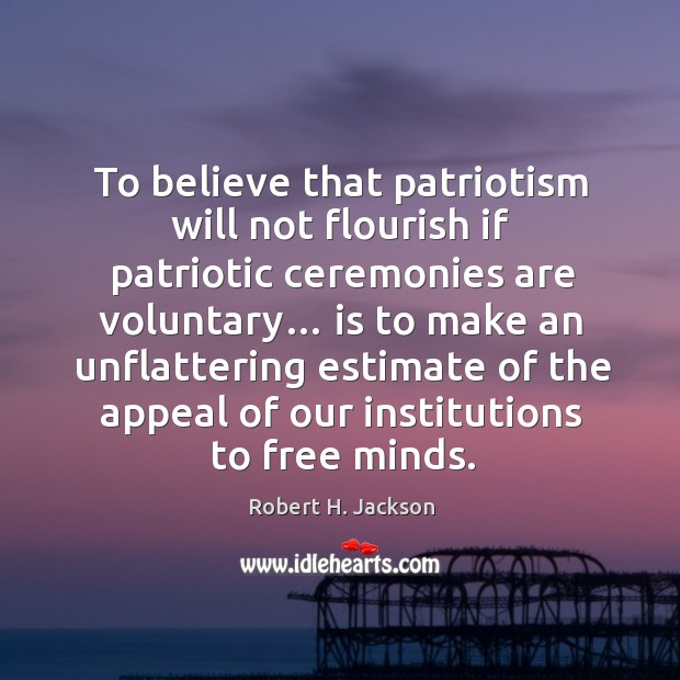 To believe that patriotism will not flourish if patriotic ceremonies are voluntary… Robert H. Jackson Picture Quote