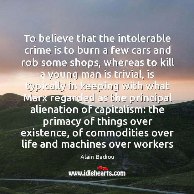 To believe that the intolerable crime is to burn a few cars Alain Badiou Picture Quote
