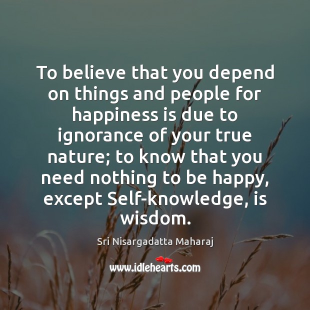 To believe that you depend on things and people for happiness is Sri Nisargadatta Maharaj Picture Quote