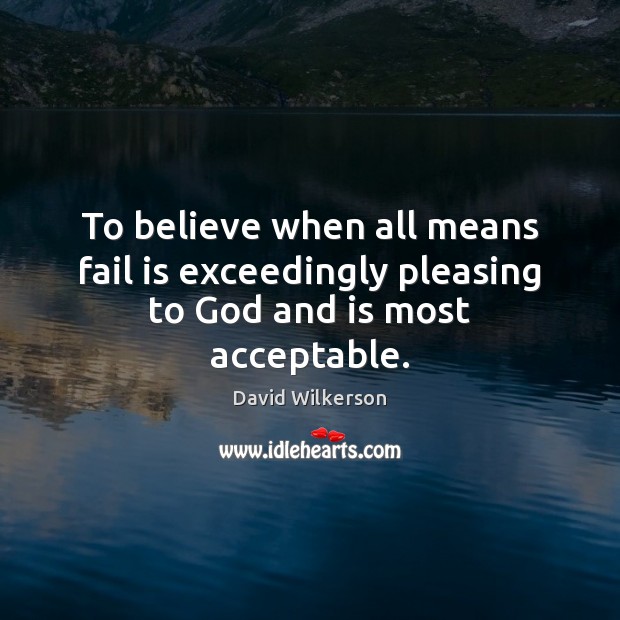 To believe when all means fail is exceedingly pleasing to God and is most acceptable. David Wilkerson Picture Quote