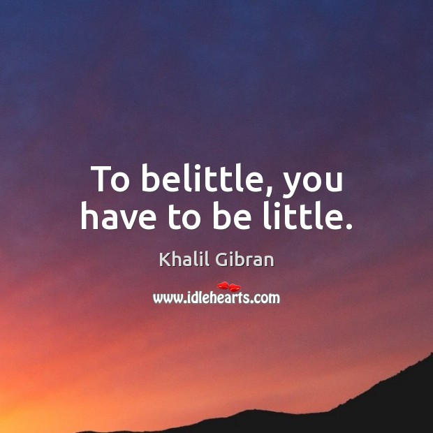 To belittle, you have to be little. Khalil Gibran Picture Quote